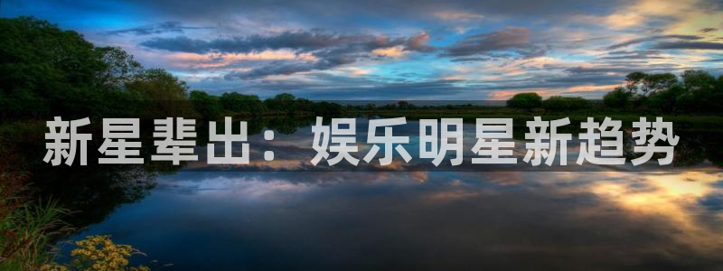 壹号娱乐官网入口：新星辈出：娱乐明星新趋势