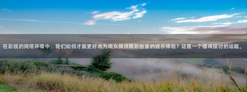 壹号娱乐电子游戏官网：在彩娱的网络环境中，我们如何才能更好地为观众提供精彩纷呈的娱乐体验？这是一个值得探讨的话题。