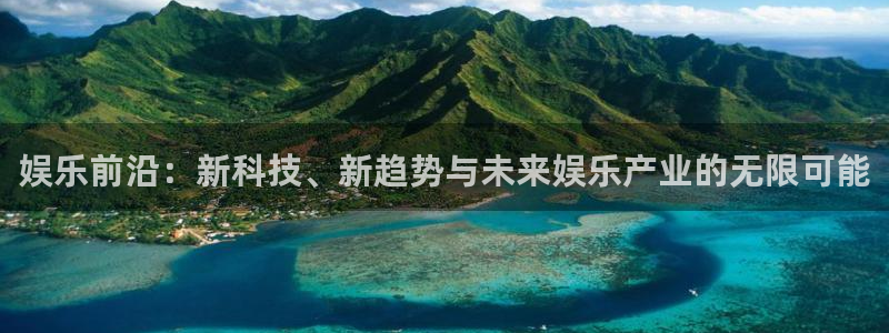 壹号娱乐app入口：娱乐前沿：新科技、新趋势与未来娱乐产业的无限可能