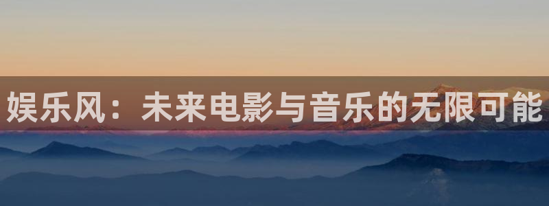 壹号娱乐-ng大舞台,有梦你就来：娱乐风：未来电影与音乐的无限可能