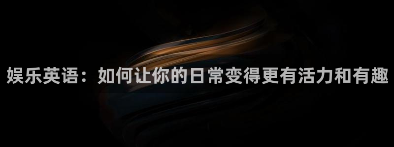 壹号娱乐：娱乐英语：如何让你的日常变得更有活力和有趣