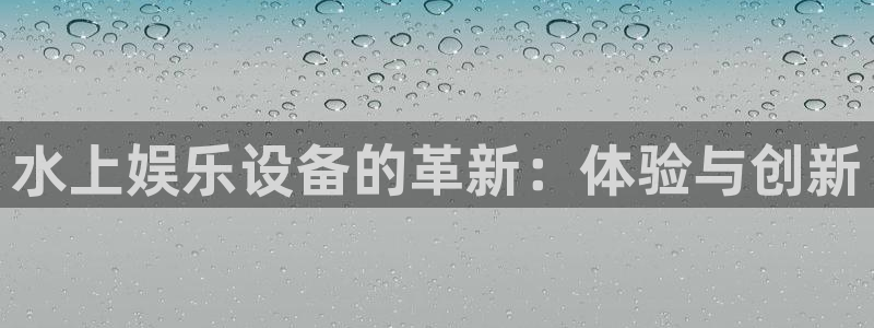 壹号大舞台娱乐传媒：水上娱乐设备的革新：体验与创新