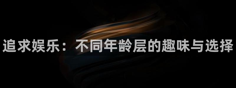 壹号app下载苹果：追求娱乐：不同年龄层的趣味与选择