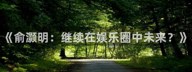 壹号大舞台入口：《俞灏明：继续在娱乐圈中未来？》