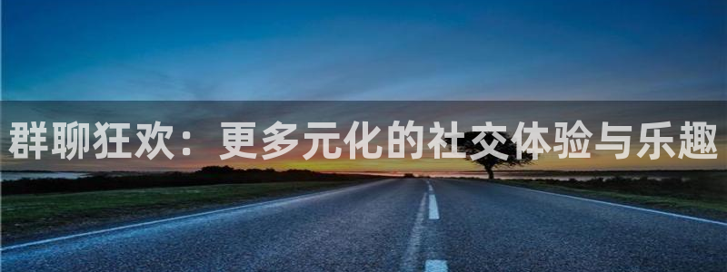壹号娱乐电子游戏官网：群聊狂欢：更多元化的社交体验与乐趣