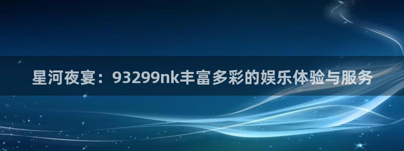 壹号app下载链接：星河夜宴：93299nk丰富多彩的娱乐体验与服务