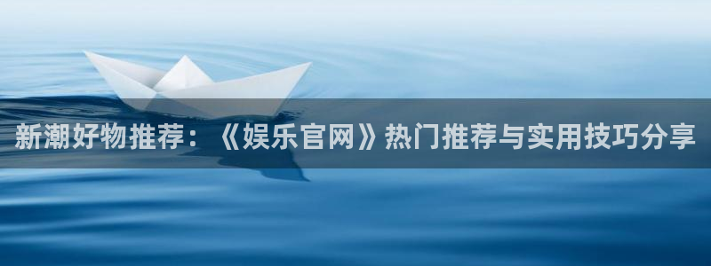 壹号app官方登录入口下载：新潮好物推荐：《娱乐官网》热门推荐与实用技巧分享