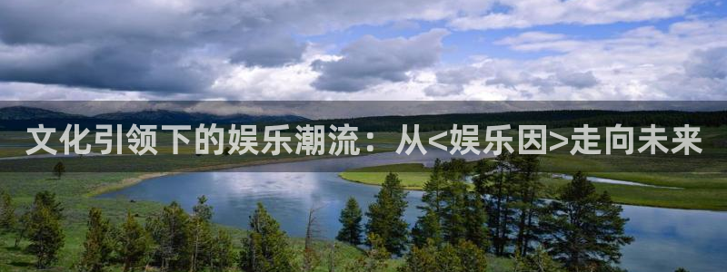 壹号娱乐app入口：文化引领下的娱乐潮流：从<娱乐因>走向未来